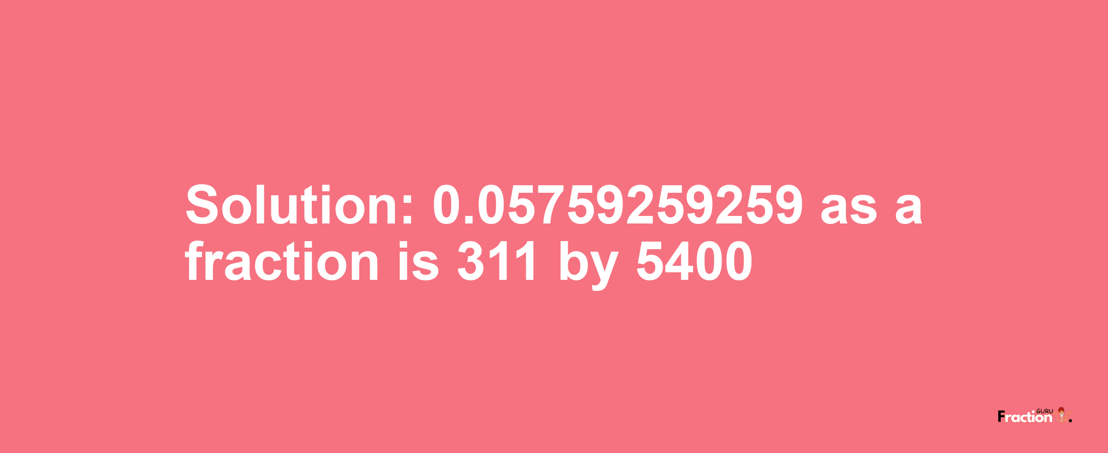 Solution:0.05759259259 as a fraction is 311/5400